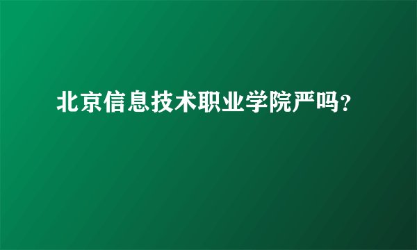 北京信息技术职业学院严吗？