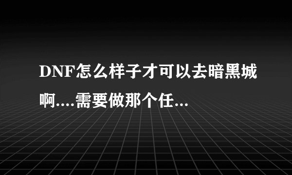 DNF怎么样子才可以去暗黑城啊....需要做那个任务在那接啊????大神们帮帮忙
