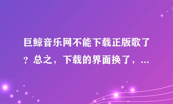 巨鲸音乐网不能下载正版歌了？总之，下载的界面换了，且找不到下载链接。