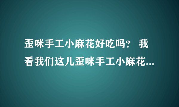 歪咪手工小麻花好吃吗？ 我看我们这儿歪咪手工小麻花做活动，围的水