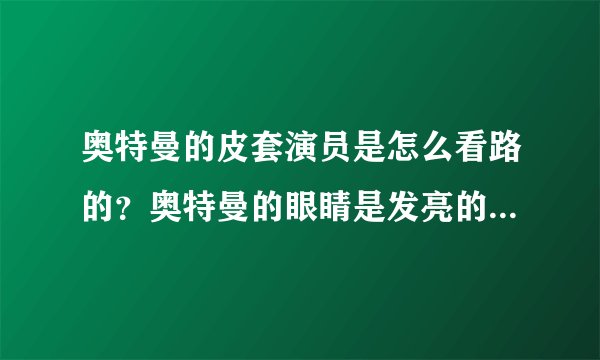 奥特曼的皮套演员是怎么看路的？奥特曼的眼睛是发亮的，这要怎么看路啊，还有，铠甲勇士呢？
