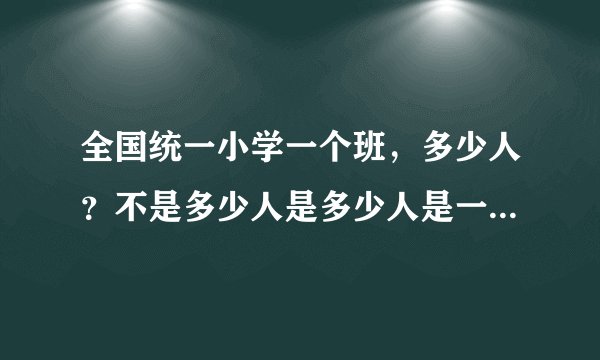 全国统一小学一个班，多少人？不是多少人是多少人是一个规定数字。