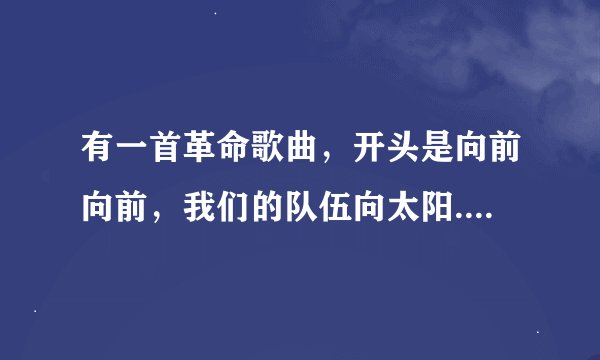 有一首革命歌曲，开头是向前向前，我们的队伍向太阳......叫什么来着？