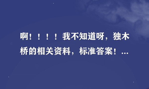 啊！！！！我不知道呀，独木桥的相关资料，标准答案！！谁有？？