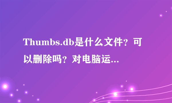 Thumbs.db是什么文件？可以删除吗？对电脑运行有没有不良影响？