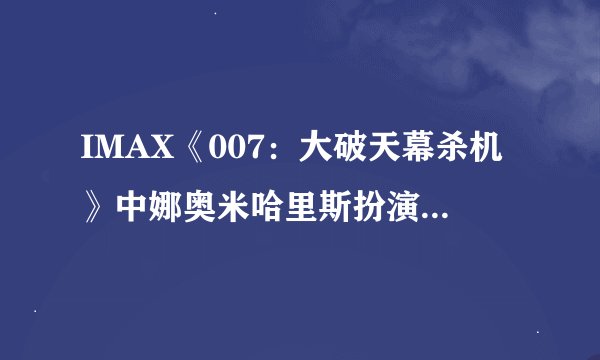 IMAX《007：大破天幕杀机》中娜奥米哈里斯扮演什么角色？