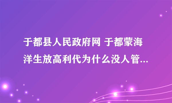 于都县人民政府网 于都蒙海洋生放高利代为什么没人管呀 一万200一天不等 难道于都政府不理吗?
