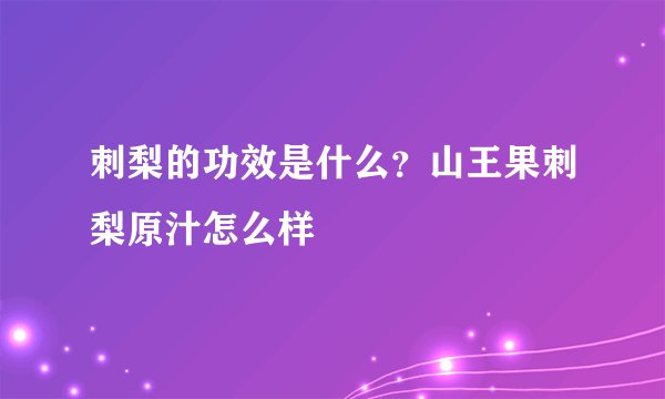 刺梨的功效是什么？山王果刺梨原汁怎么样