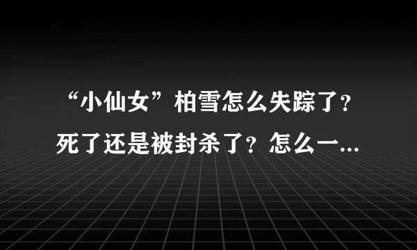 “小仙女”柏雪怎么失踪了？死了还是被封杀了？怎么一回事啊？