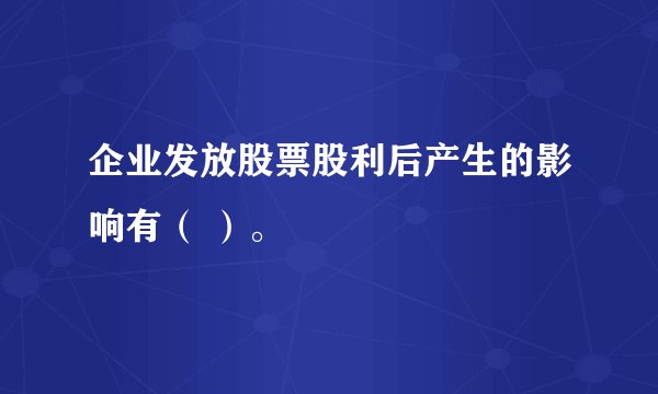 企业发放股票股利后产生的影响有（ ）。