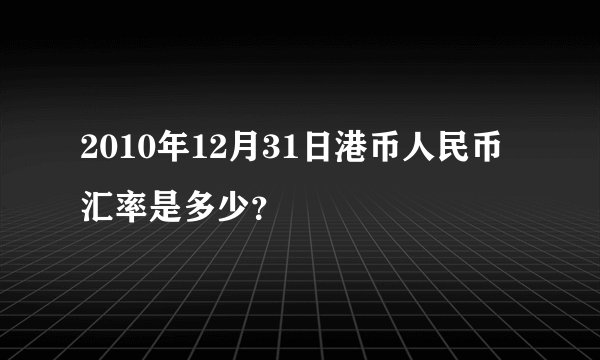 2010年12月31日港币人民币汇率是多少？