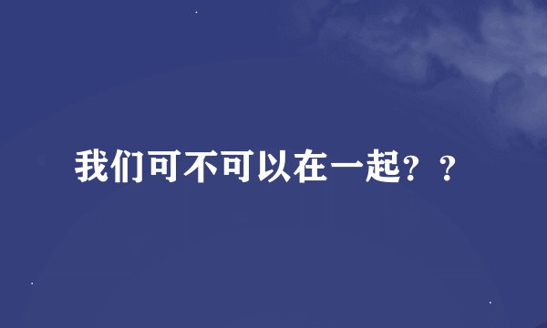 我们可不可以在一起？？