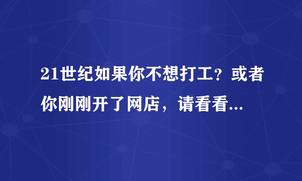 21世纪如果你不想打工？或者你刚刚开了网店，请看看我的个人经历，希望对你有帮助！