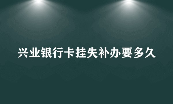 兴业银行卡挂失补办要多久