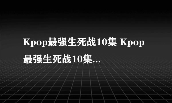 Kpop最强生死战10集 Kpop最强生死战10集中字 Kpop最强生死战第10集中字全集