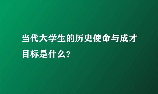 当代大学生的历史使命与成才目标是什么？