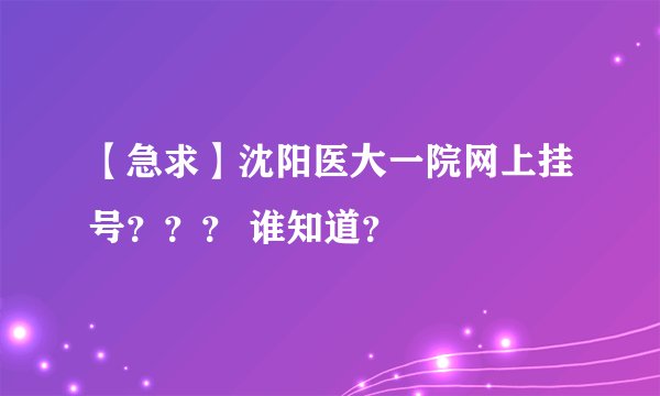 【急求】沈阳医大一院网上挂号？？？ 谁知道？