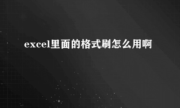 excel里面的格式刷怎么用啊