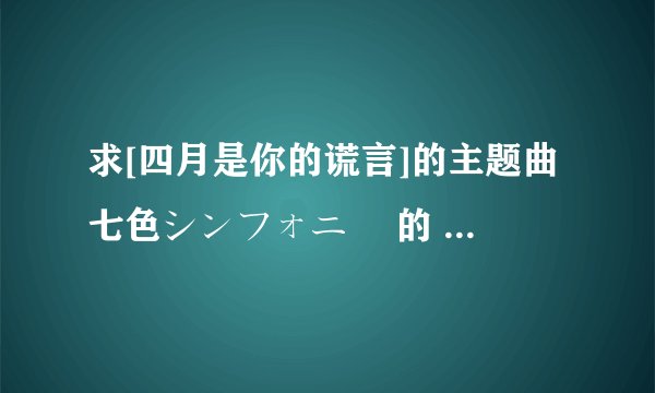 求[四月是你的谎言]的主题曲七色シンフォニー 的 平假+罗马音歌词
