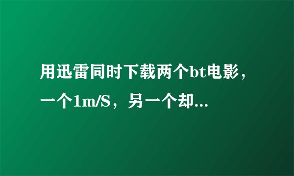 用迅雷同时下载两个bt电影，一个1m/S，另一个却50kb/S，为啥?