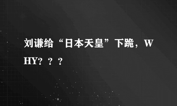 刘谦给“日本天皇”下跪，WHY？？？