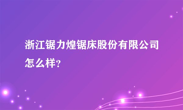 浙江锯力煌锯床股份有限公司怎么样？