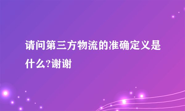请问第三方物流的准确定义是什么?谢谢