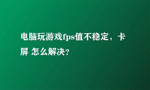 电脑玩游戏fps值不稳定，卡屏 怎么解决？