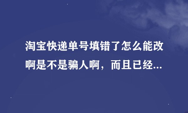 淘宝快递单号填错了怎么能改啊是不是骗人啊，而且已经超过一个小时了