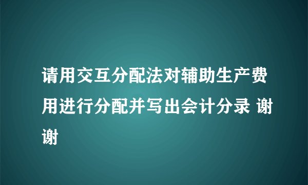 请用交互分配法对辅助生产费用进行分配并写出会计分录 谢谢