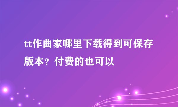 tt作曲家哪里下载得到可保存版本？付费的也可以