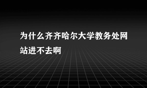为什么齐齐哈尔大学教务处网站进不去啊