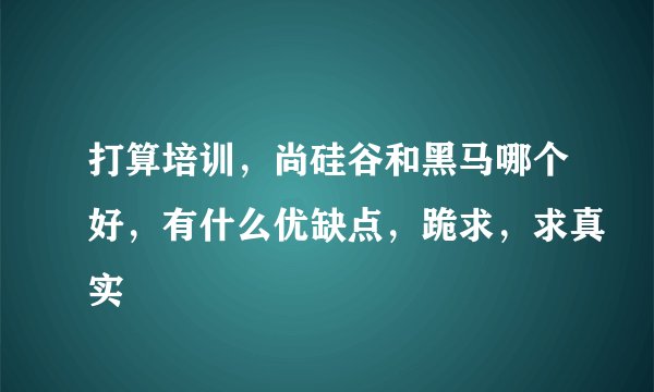 打算培训，尚硅谷和黑马哪个好，有什么优缺点，跪求，求真实