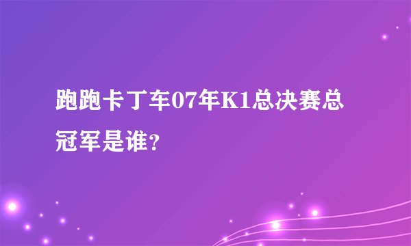 跑跑卡丁车07年K1总决赛总冠军是谁？