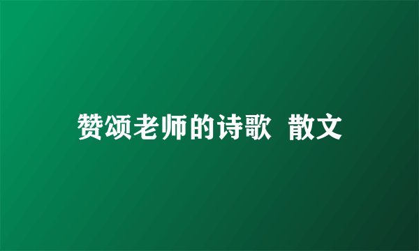 赞颂老师的诗歌  散文