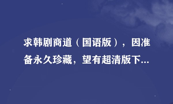 求韩剧商道（国语版），因准备永久珍藏，望有超清版下载地址，谢！