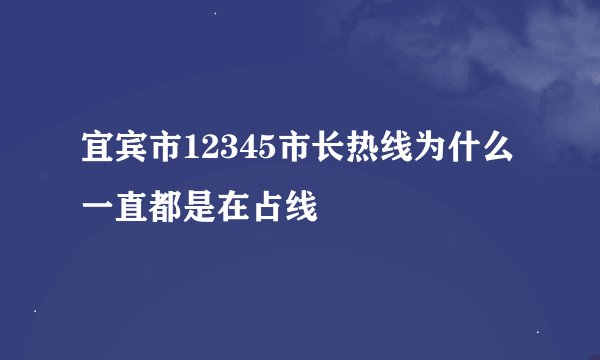 宜宾市12345市长热线为什么一直都是在占线