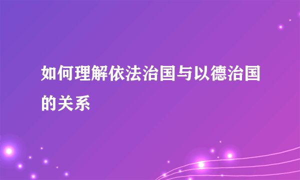如何理解依法治国与以德治国的关系