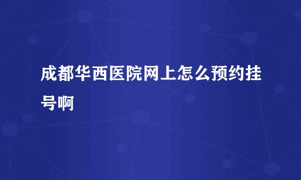 成都华西医院网上怎么预约挂号啊