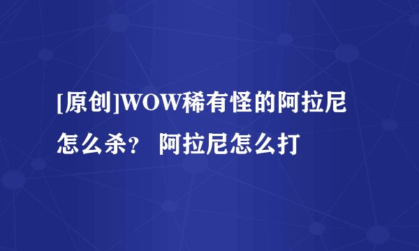 [原创]WOW稀有怪的阿拉尼怎么杀？ 阿拉尼怎么打