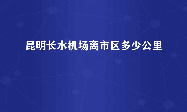 昆明长水机场离市区多少公里