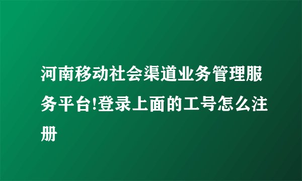 河南移动社会渠道业务管理服务平台!登录上面的工号怎么注册