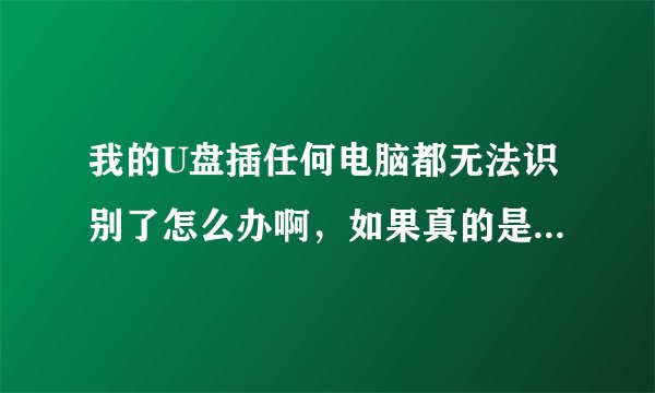 我的U盘插任何电脑都无法识别了怎么办啊，如果真的是U盘坏了，如何获取里面文件数据