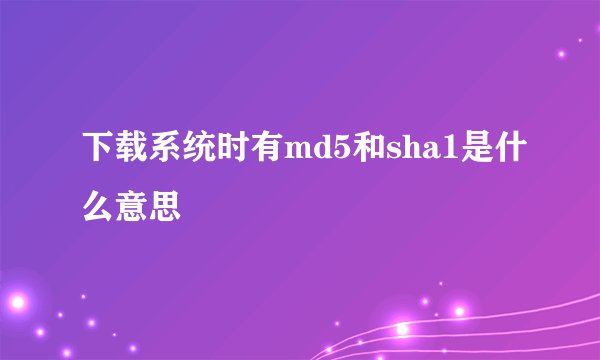 下载系统时有md5和sha1是什么意思