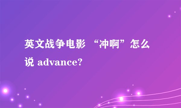 英文战争电影 “冲啊”怎么说 advance?