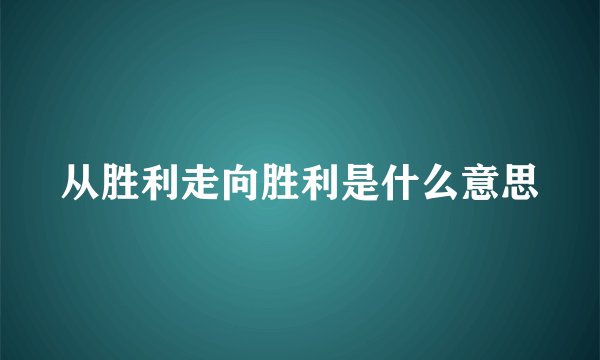 从胜利走向胜利是什么意思