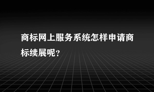 商标网上服务系统怎样申请商标续展呢？