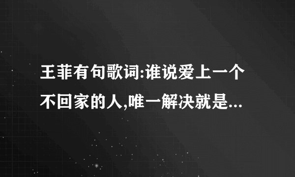 王菲有句歌词:谁说爱上一个不回家的人,唯一解决就是无至尽 的等 歌名叫什么