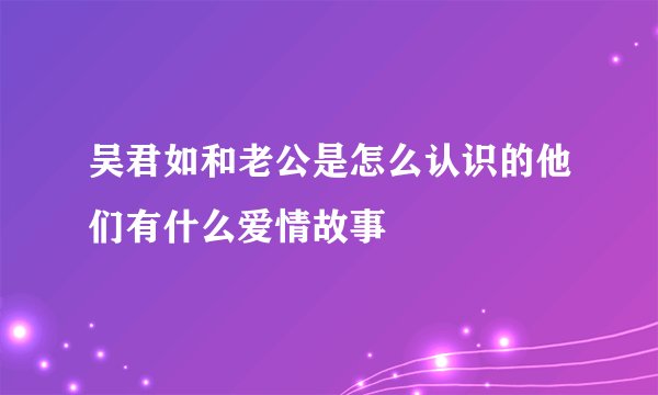 吴君如和老公是怎么认识的他们有什么爱情故事