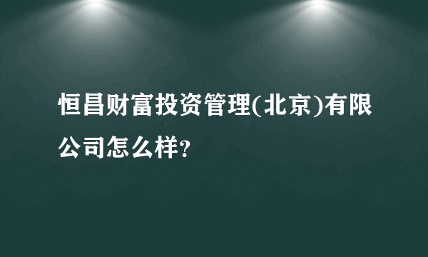 恒昌财富投资管理(北京)有限公司怎么样？